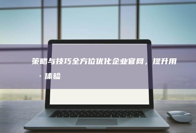 策略与技巧：全方位优化企业官网，提升用户体验与转化效益