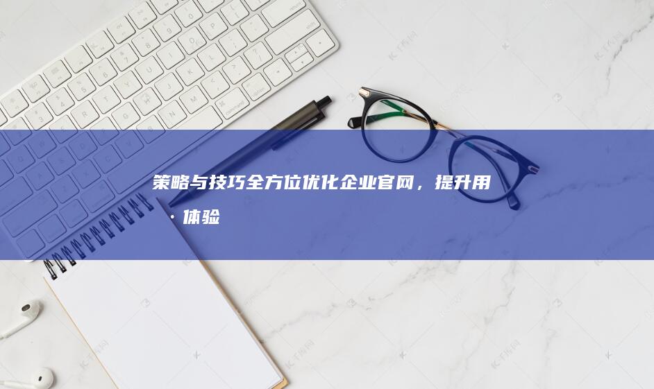 策略与技巧：全方位优化企业官网，提升用户体验与转化效益