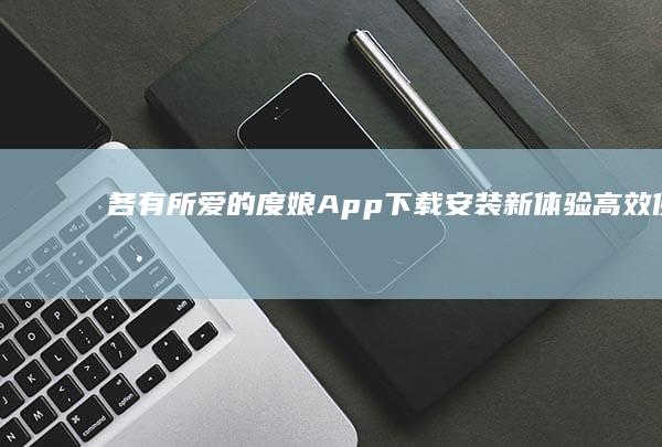 各有所爱的度娘App下载安装新体验：高效便捷，一触即达！